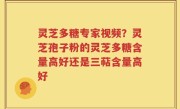 灵芝多糖专家视频？灵芝孢子粉的灵芝多糖含量高好还是三萜含量高好