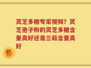 灵芝多糖专家视频？灵芝孢子粉的灵芝多糖含量高好还是三萜含量高好