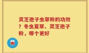 灵芝孢子虫草粉的功效？冬虫夏草、灵芝孢子粉，哪个更好