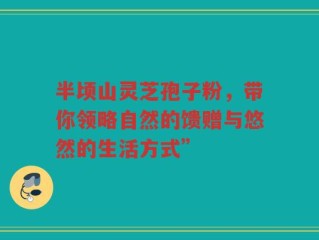 半顷山灵芝孢子粉，带你领略自然的馈赠与悠然的生活方式”