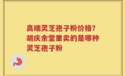高端灵芝孢子粉价格？胡庆余堂里卖的是哪种灵芝孢子粉