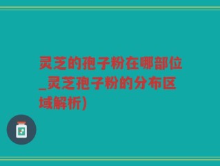 灵芝的孢子粉在哪部位_灵芝孢子粉的分布区域解析)