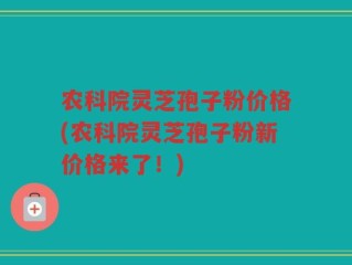 农科院灵芝孢子粉价格(农科院灵芝孢子粉新价格来了！)