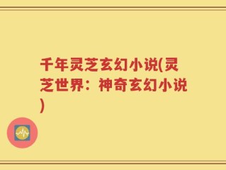千年灵芝玄幻小说(灵芝世界：神奇玄幻小说)