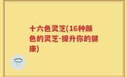 十六色灵芝(16种颜色的灵芝-提升你的健康)