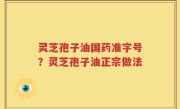灵芝孢子油国药准字号？灵芝孢子油正宗做法