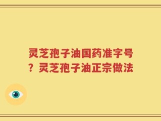 灵芝孢子油国药准字号？灵芝孢子油正宗做法