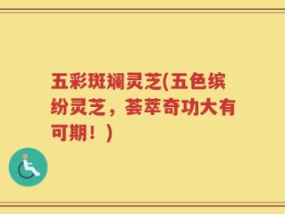五彩斑斓灵芝(五色缤纷灵芝，荟萃奇功大有可期！)
