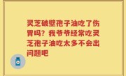 灵芝破壁孢子油吃了伤胃吗？我爷爷经常吃灵芝孢子油吃太多不会出问题吧