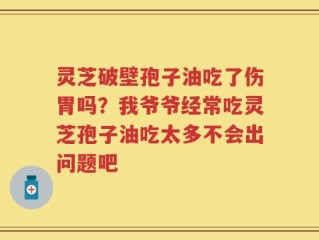 灵芝破壁孢子油吃了伤胃吗？我爷爷经常吃灵芝孢子油吃太多不会出问题吧