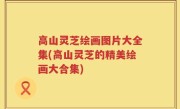 高山灵芝绘画图片大全集(高山灵芝的精美绘画大合集)