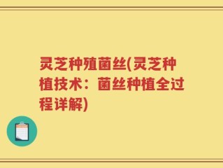 灵芝种殖菌丝(灵芝种植技术：菌丝种植全过程详解)