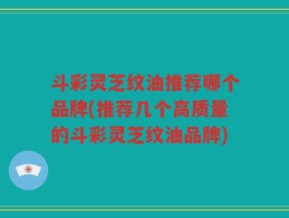 斗彩灵芝纹油推荐哪个品牌(推荐几个高质量的斗彩灵芝纹油品牌)