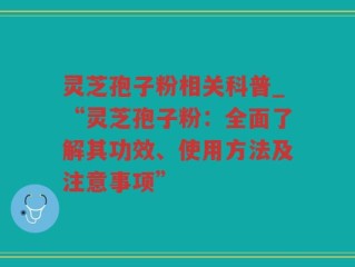 灵芝孢子粉相关科普_“灵芝孢子粉：全面了解其功效、使用方法及注意事项”