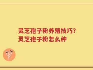 灵芝孢子粉养殖技巧？灵芝孢子粉怎么种
