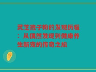 灵芝孢子粉的发现历程：从偶然发现到健康养生新宠的传奇之旅