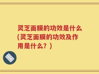 灵芝面膜的功效是什么(灵芝面膜的功效及作用是什么？)