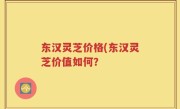 东汉灵芝价格(东汉灵芝价值如何？