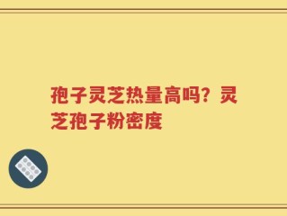 孢子灵芝热量高吗？灵芝孢子粉密度