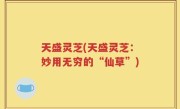 天盛灵芝(天盛灵芝：妙用无穷的“仙草”)
