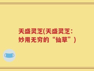 天盛灵芝(天盛灵芝：妙用无穷的“仙草”)