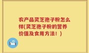 农产品灵芝孢子粉怎么样(灵芝孢子粉的营养价值及食用方法!)