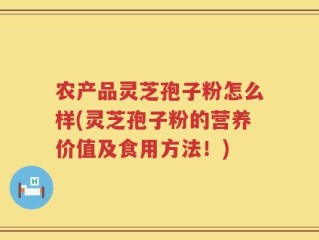 农产品灵芝孢子粉怎么样(灵芝孢子粉的营养价值及食用方法！)