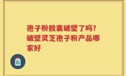 孢子粉胶囊破壁了吗？破壁灵芝孢子粉产品哪家好