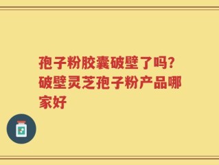 孢子粉胶囊破壁了吗？破壁灵芝孢子粉产品哪家好
