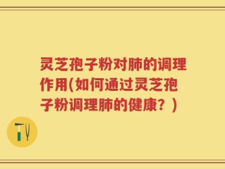 灵芝孢子粉对肺的调理作用(如何通过灵芝孢子粉调理肺的健康？)
