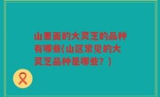 山里面的大灵芝的品种有哪些(山区常见的大灵芝品种是哪些？)