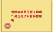 胃癌能喝灵芝孢子粉吗？灵芝孢子粉有何作用呢