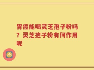 胃癌能喝灵芝孢子粉吗？灵芝孢子粉有何作用呢