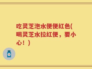 吃灵芝泡水便便红色(喝灵芝水拉红便，要小心！)
