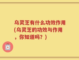 乌灵芝有什么功效作用(乌灵芝的功效与作用，你知道吗？)