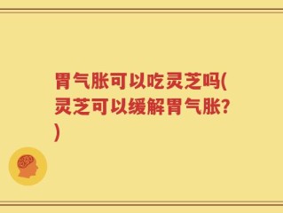 胃气胀可以吃灵芝吗(灵芝可以缓解胃气胀？)