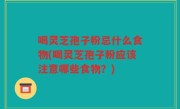 喝灵芝孢子粉忌什么食物(喝灵芝孢子粉应该注意哪些食物？)