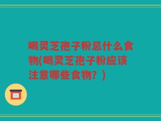 喝灵芝孢子粉忌什么食物(喝灵芝孢子粉应该注意哪些食物？)