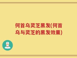 何首乌灵芝黑发(何首乌与灵芝的黑发效果)