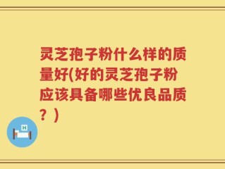 灵芝孢子粉什么样的质量好(好的灵芝孢子粉应该具备哪些优良品质？)