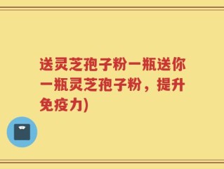 送灵芝孢子粉一瓶送你一瓶灵芝孢子粉，提升免疫力)