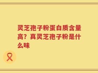 灵芝孢子粉蛋白质含量高？真灵芝孢子粉是什么味