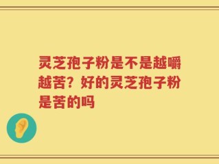 灵芝孢子粉是不是越嚼越苦？好的灵芝孢子粉是苦的吗