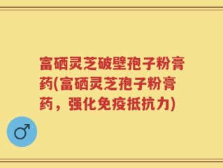 富硒灵芝破壁孢子粉膏药(富硒灵芝孢子粉膏药，强化免疫抵抗力)