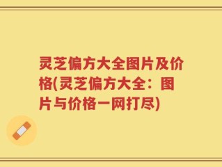 灵芝偏方大全图片及价格(灵芝偏方大全：图片与价格一网打尽)