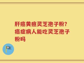 肝癌黄疸灵芝孢子粉？癌症病人能吃灵芝孢子粉吗
