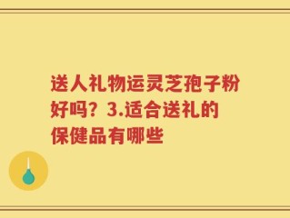 送人礼物运灵芝孢子粉好吗？3.适合送礼的保健品有哪些