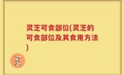 灵芝可食部位(灵芝的可食部位及其食用方法)