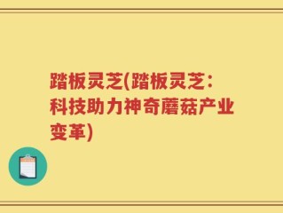 踏板灵芝(踏板灵芝：科技助力神奇蘑菇产业变革)