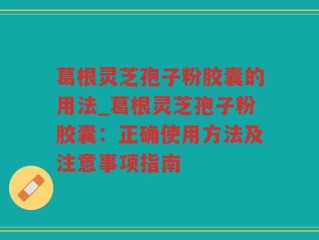 葛根灵芝孢子粉胶囊的用法_葛根灵芝孢子粉胶囊：正确使用方法及注意事项指南